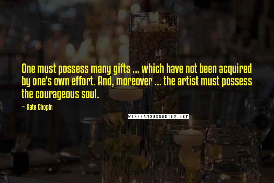Kate Chopin Quotes: One must possess many gifts ... which have not been acquired by one's own effort. And, moreover ... the artist must possess the courageous soul.