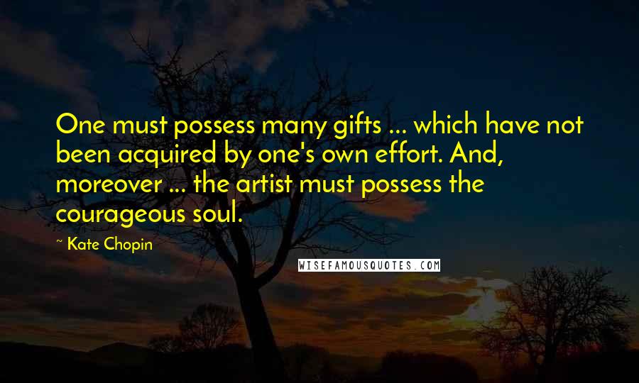 Kate Chopin Quotes: One must possess many gifts ... which have not been acquired by one's own effort. And, moreover ... the artist must possess the courageous soul.