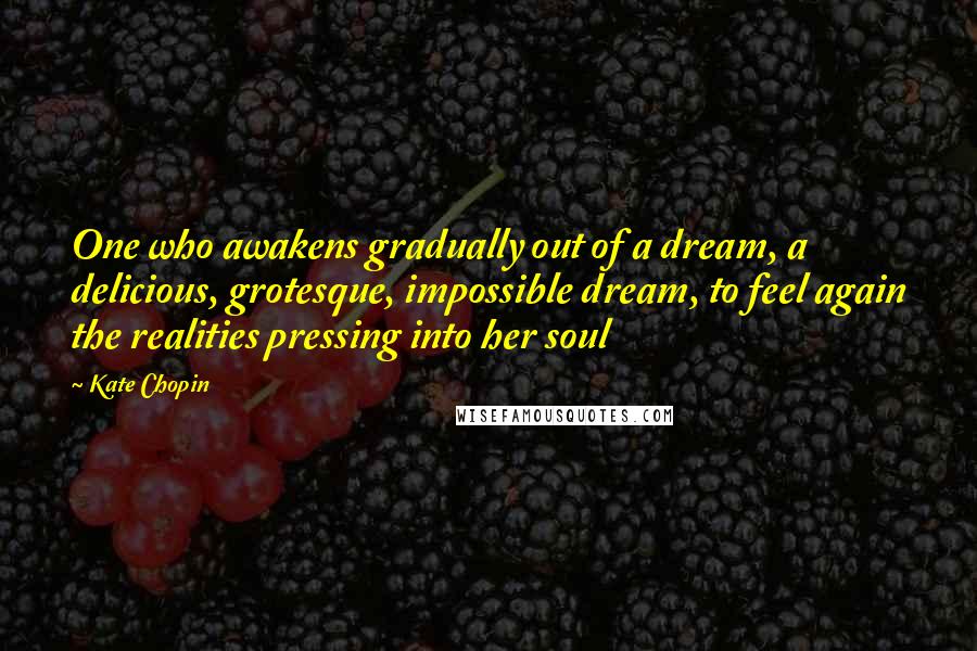 Kate Chopin Quotes: One who awakens gradually out of a dream, a delicious, grotesque, impossible dream, to feel again the realities pressing into her soul