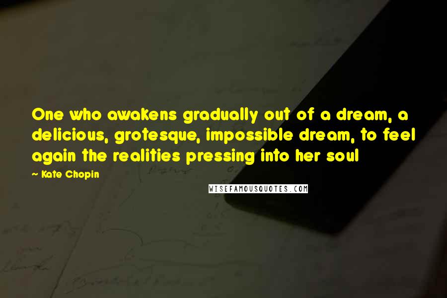 Kate Chopin Quotes: One who awakens gradually out of a dream, a delicious, grotesque, impossible dream, to feel again the realities pressing into her soul