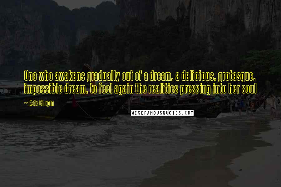 Kate Chopin Quotes: One who awakens gradually out of a dream, a delicious, grotesque, impossible dream, to feel again the realities pressing into her soul