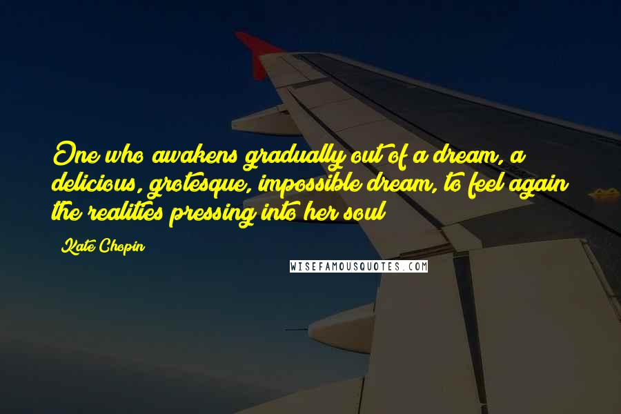 Kate Chopin Quotes: One who awakens gradually out of a dream, a delicious, grotesque, impossible dream, to feel again the realities pressing into her soul