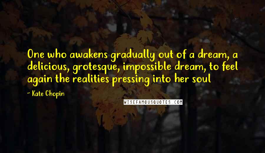 Kate Chopin Quotes: One who awakens gradually out of a dream, a delicious, grotesque, impossible dream, to feel again the realities pressing into her soul