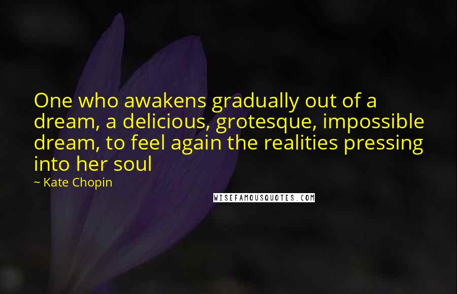 Kate Chopin Quotes: One who awakens gradually out of a dream, a delicious, grotesque, impossible dream, to feel again the realities pressing into her soul