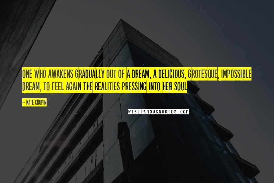 Kate Chopin Quotes: One who awakens gradually out of a dream, a delicious, grotesque, impossible dream, to feel again the realities pressing into her soul