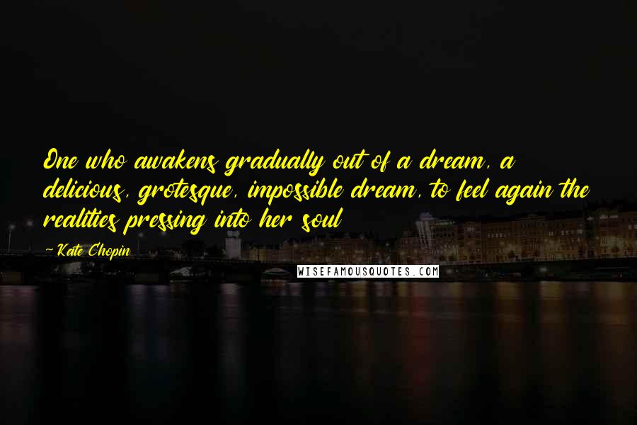 Kate Chopin Quotes: One who awakens gradually out of a dream, a delicious, grotesque, impossible dream, to feel again the realities pressing into her soul