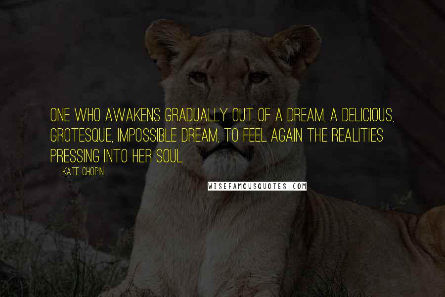 Kate Chopin Quotes: One who awakens gradually out of a dream, a delicious, grotesque, impossible dream, to feel again the realities pressing into her soul