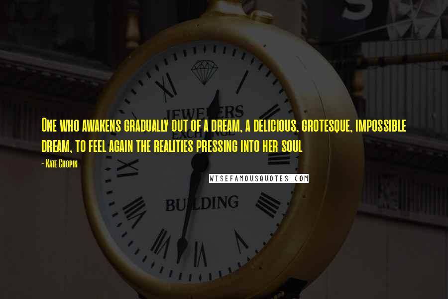 Kate Chopin Quotes: One who awakens gradually out of a dream, a delicious, grotesque, impossible dream, to feel again the realities pressing into her soul