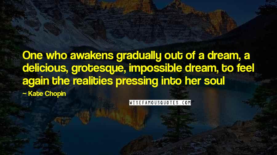 Kate Chopin Quotes: One who awakens gradually out of a dream, a delicious, grotesque, impossible dream, to feel again the realities pressing into her soul