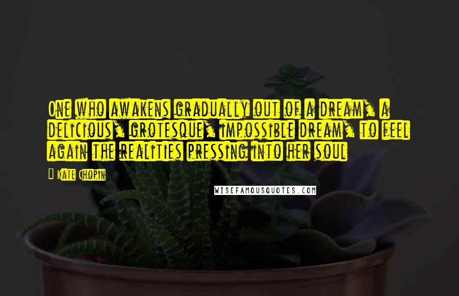 Kate Chopin Quotes: One who awakens gradually out of a dream, a delicious, grotesque, impossible dream, to feel again the realities pressing into her soul