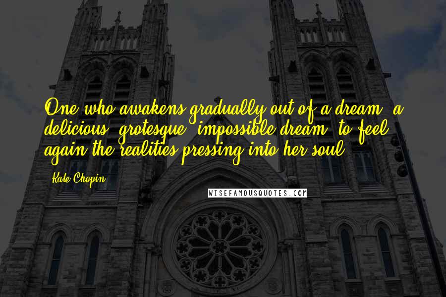 Kate Chopin Quotes: One who awakens gradually out of a dream, a delicious, grotesque, impossible dream, to feel again the realities pressing into her soul