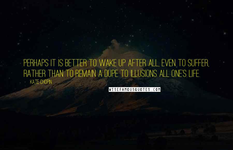 Kate Chopin Quotes: Perhaps it is better to wake up after all, even to suffer, rather than to remain a dupe to illusions all one's life.