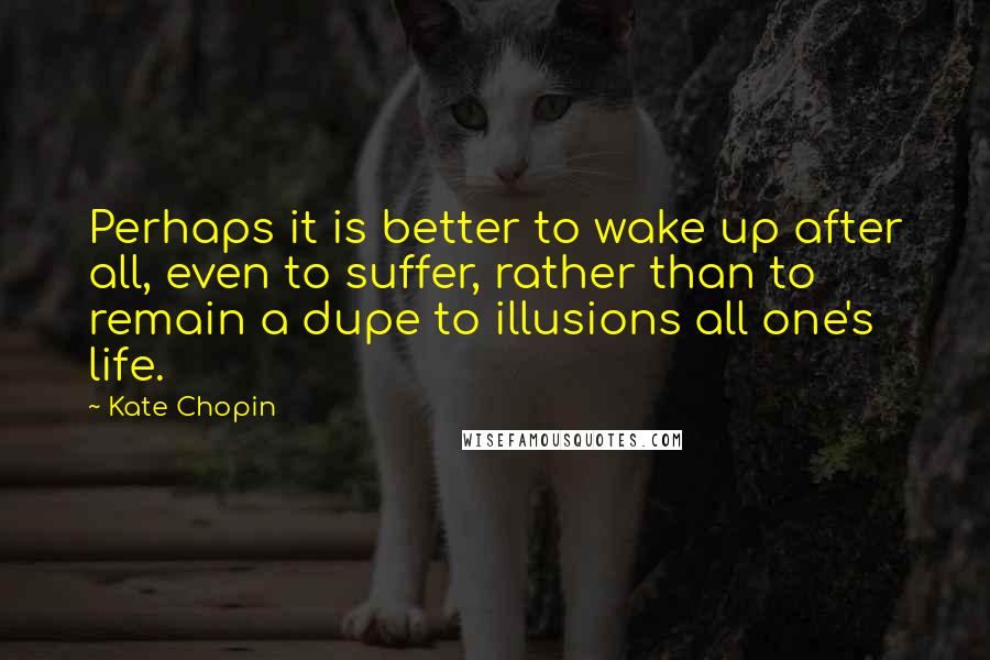 Kate Chopin Quotes: Perhaps it is better to wake up after all, even to suffer, rather than to remain a dupe to illusions all one's life.