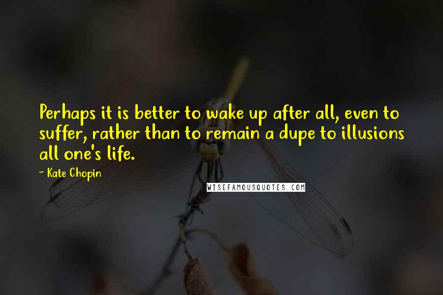 Kate Chopin Quotes: Perhaps it is better to wake up after all, even to suffer, rather than to remain a dupe to illusions all one's life.