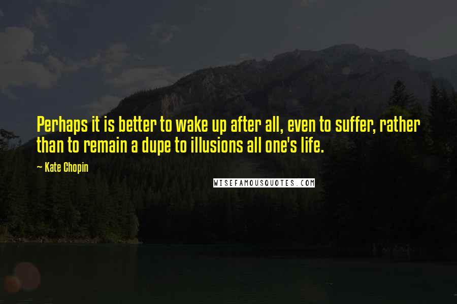 Kate Chopin Quotes: Perhaps it is better to wake up after all, even to suffer, rather than to remain a dupe to illusions all one's life.