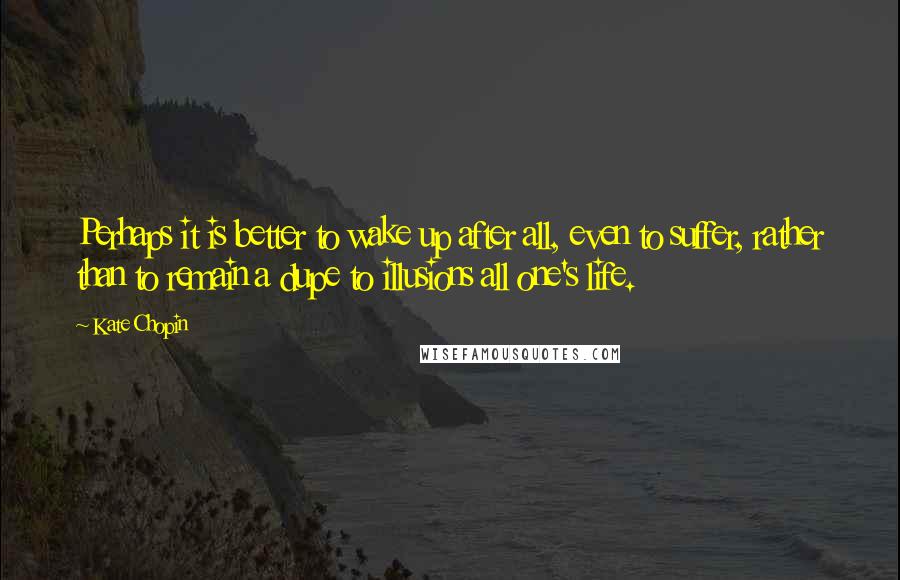 Kate Chopin Quotes: Perhaps it is better to wake up after all, even to suffer, rather than to remain a dupe to illusions all one's life.