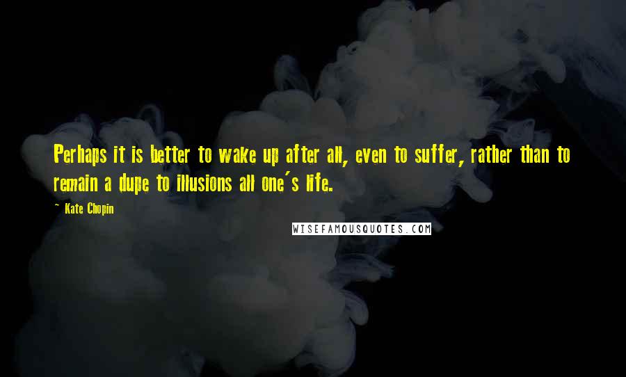 Kate Chopin Quotes: Perhaps it is better to wake up after all, even to suffer, rather than to remain a dupe to illusions all one's life.