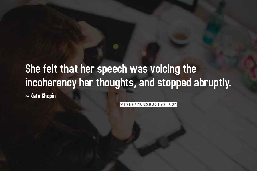 Kate Chopin Quotes: She felt that her speech was voicing the incoherency her thoughts, and stopped abruptly.