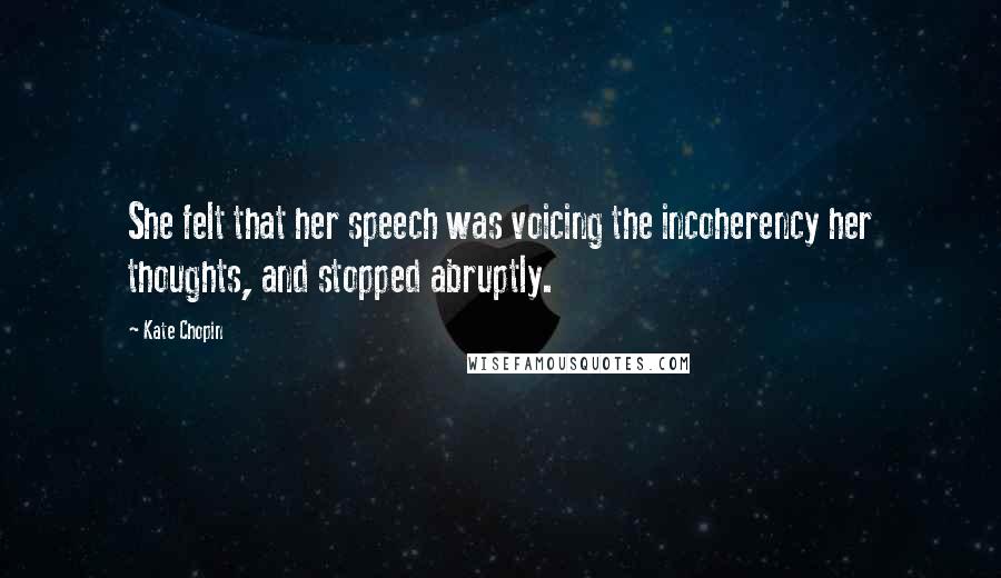 Kate Chopin Quotes: She felt that her speech was voicing the incoherency her thoughts, and stopped abruptly.