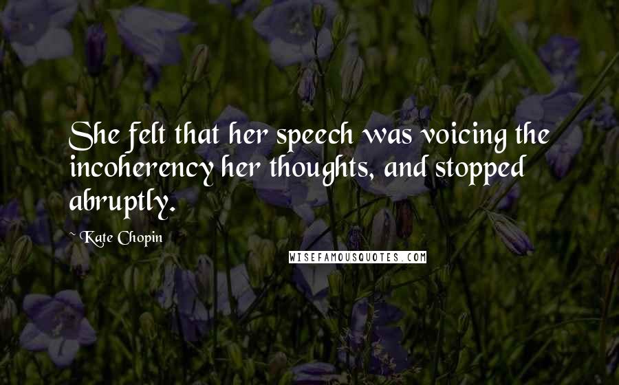 Kate Chopin Quotes: She felt that her speech was voicing the incoherency her thoughts, and stopped abruptly.