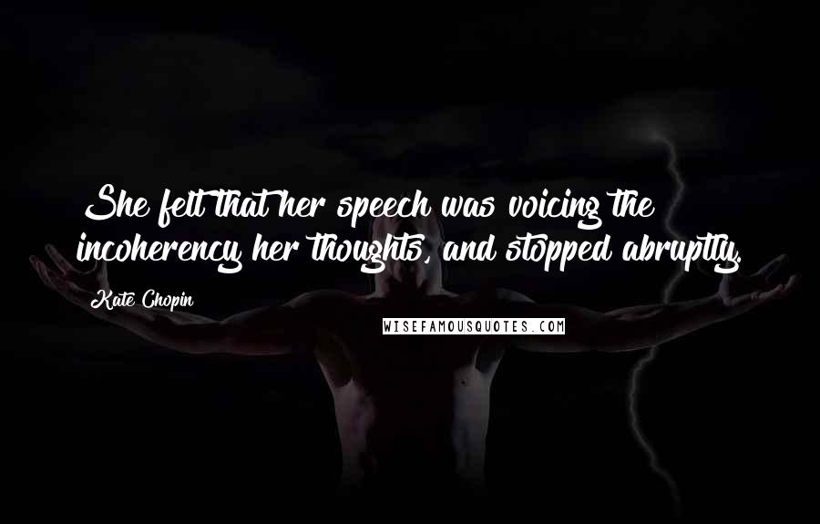 Kate Chopin Quotes: She felt that her speech was voicing the incoherency her thoughts, and stopped abruptly.