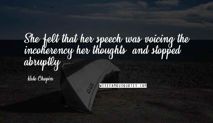 Kate Chopin Quotes: She felt that her speech was voicing the incoherency her thoughts, and stopped abruptly.