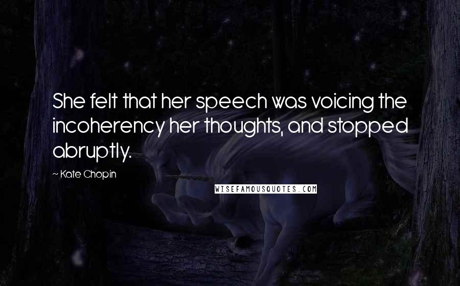 Kate Chopin Quotes: She felt that her speech was voicing the incoherency her thoughts, and stopped abruptly.