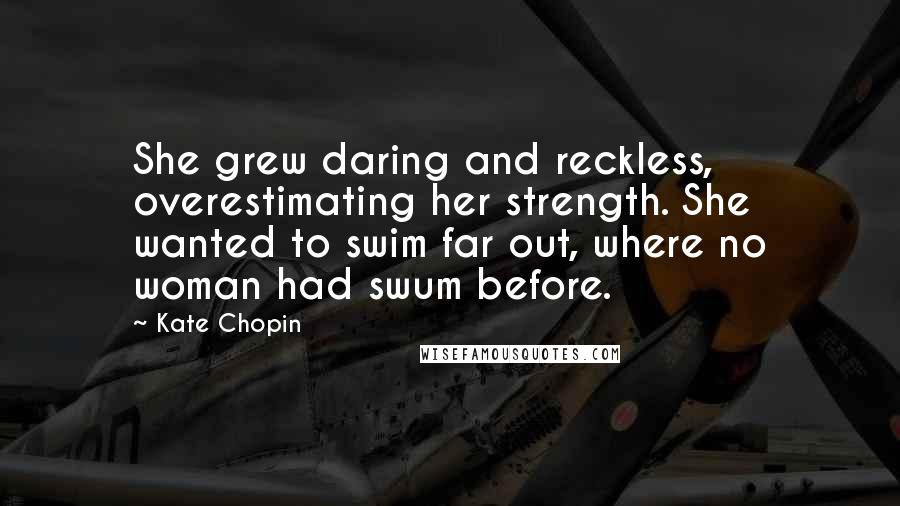 Kate Chopin Quotes: She grew daring and reckless, overestimating her strength. She wanted to swim far out, where no woman had swum before.