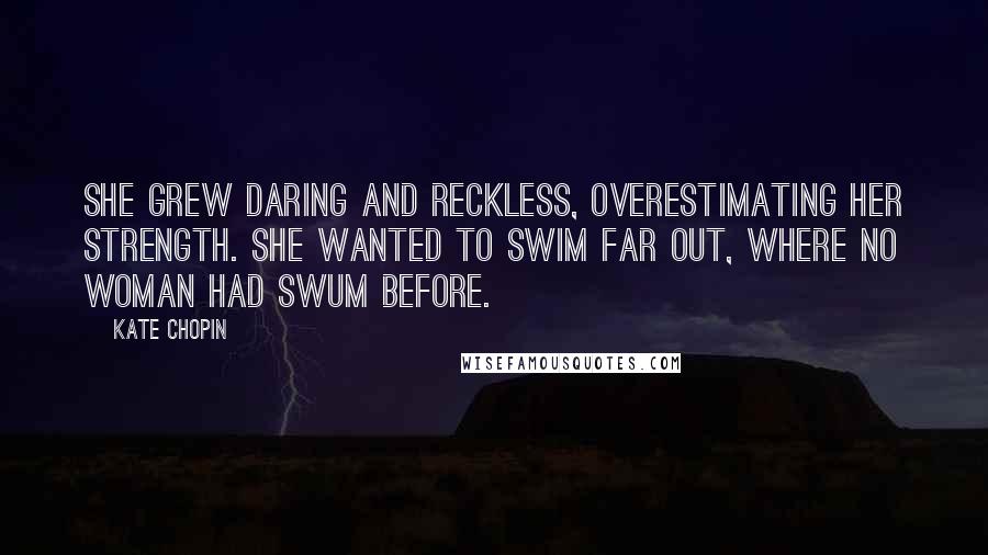 Kate Chopin Quotes: She grew daring and reckless, overestimating her strength. She wanted to swim far out, where no woman had swum before.