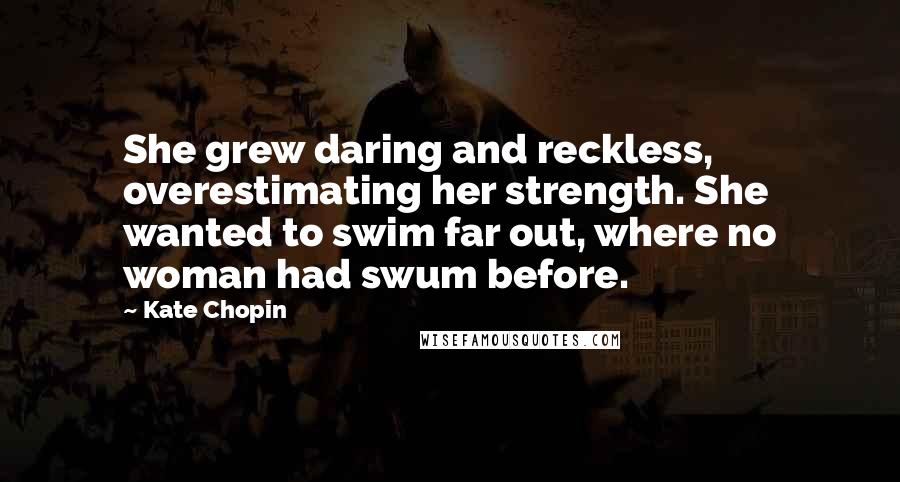 Kate Chopin Quotes: She grew daring and reckless, overestimating her strength. She wanted to swim far out, where no woman had swum before.