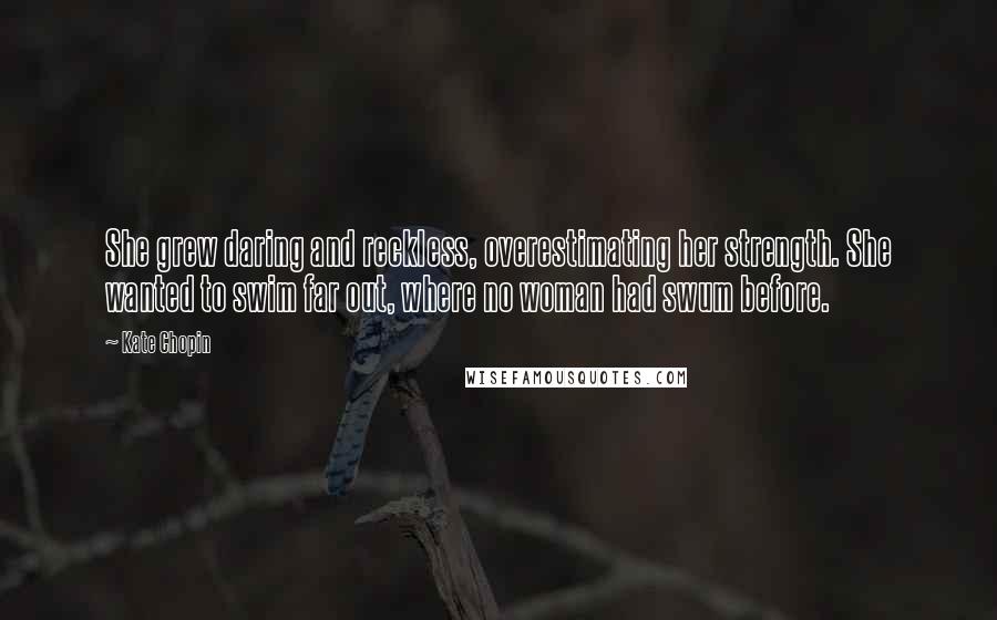 Kate Chopin Quotes: She grew daring and reckless, overestimating her strength. She wanted to swim far out, where no woman had swum before.