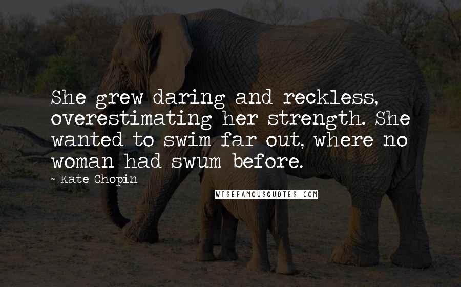 Kate Chopin Quotes: She grew daring and reckless, overestimating her strength. She wanted to swim far out, where no woman had swum before.