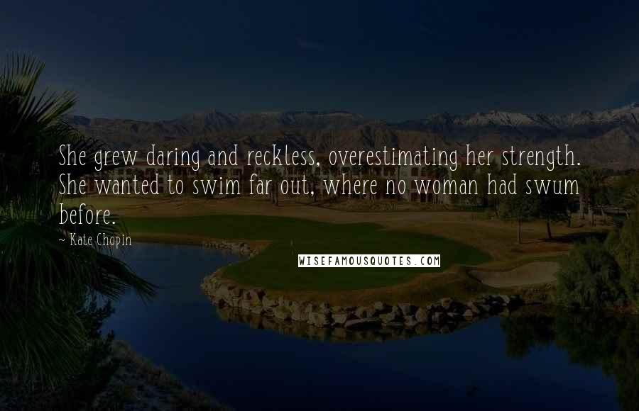 Kate Chopin Quotes: She grew daring and reckless, overestimating her strength. She wanted to swim far out, where no woman had swum before.