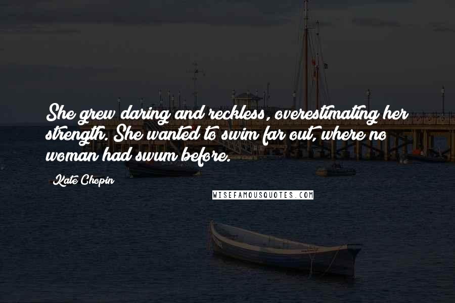 Kate Chopin Quotes: She grew daring and reckless, overestimating her strength. She wanted to swim far out, where no woman had swum before.