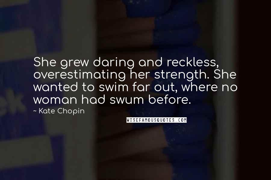 Kate Chopin Quotes: She grew daring and reckless, overestimating her strength. She wanted to swim far out, where no woman had swum before.