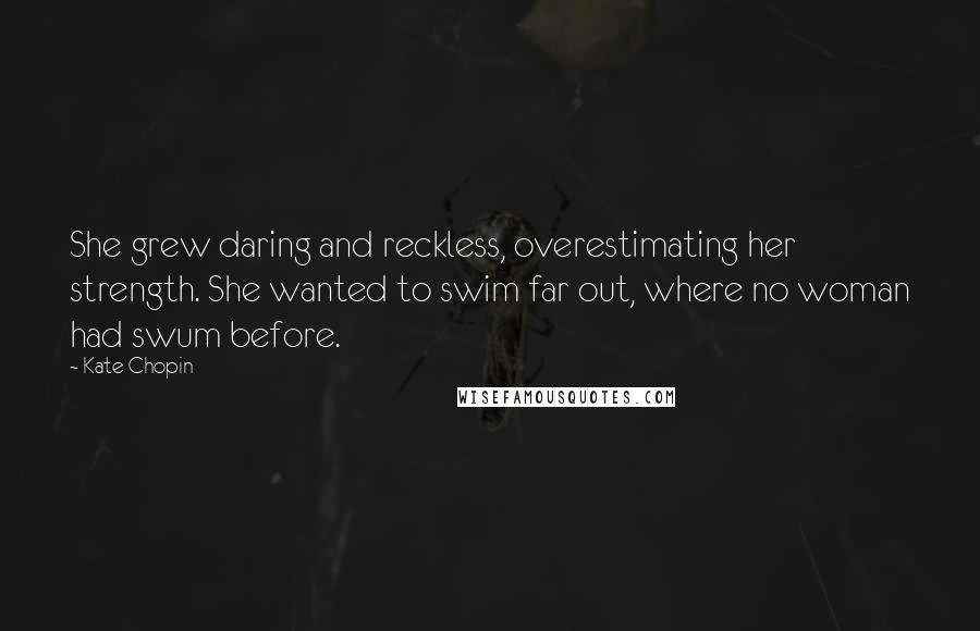 Kate Chopin Quotes: She grew daring and reckless, overestimating her strength. She wanted to swim far out, where no woman had swum before.