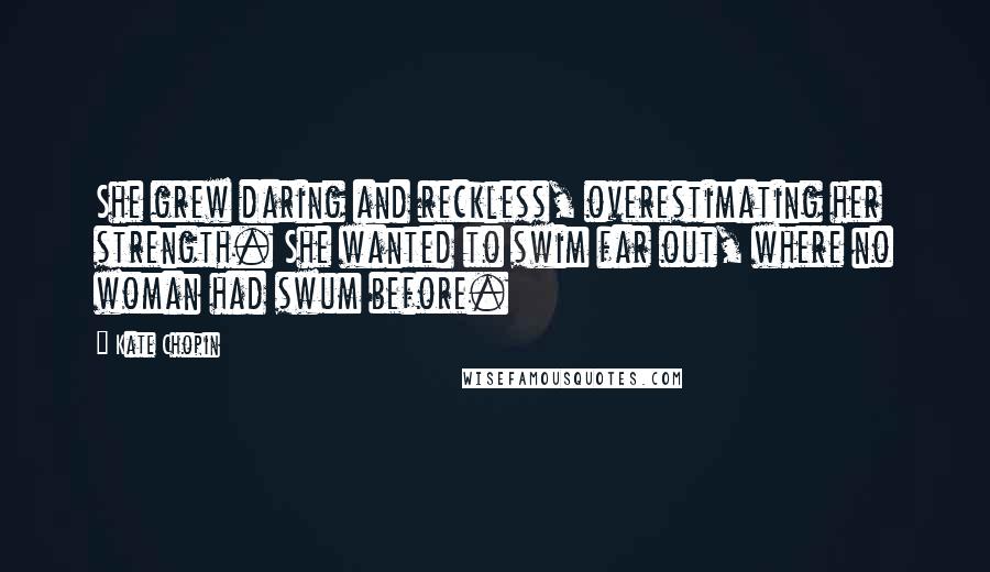 Kate Chopin Quotes: She grew daring and reckless, overestimating her strength. She wanted to swim far out, where no woman had swum before.