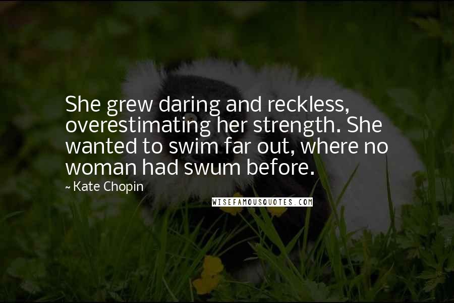 Kate Chopin Quotes: She grew daring and reckless, overestimating her strength. She wanted to swim far out, where no woman had swum before.