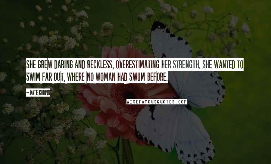 Kate Chopin Quotes: She grew daring and reckless, overestimating her strength. She wanted to swim far out, where no woman had swum before.