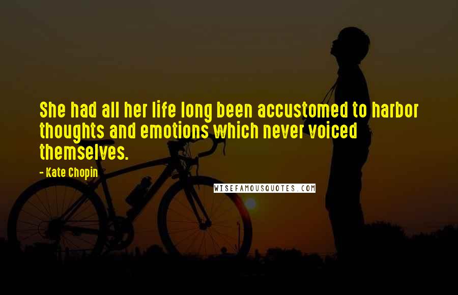 Kate Chopin Quotes: She had all her life long been accustomed to harbor thoughts and emotions which never voiced themselves.