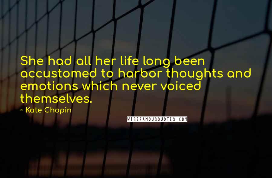 Kate Chopin Quotes: She had all her life long been accustomed to harbor thoughts and emotions which never voiced themselves.