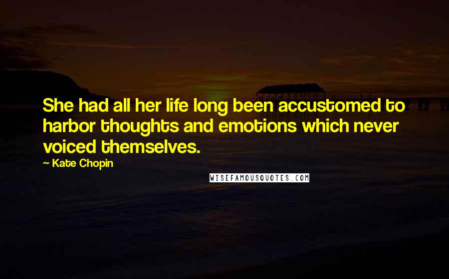 Kate Chopin Quotes: She had all her life long been accustomed to harbor thoughts and emotions which never voiced themselves.