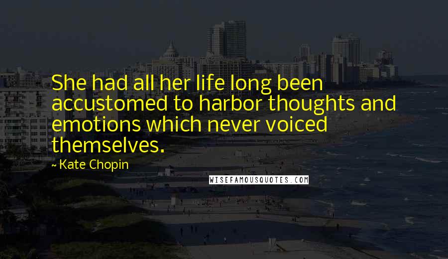 Kate Chopin Quotes: She had all her life long been accustomed to harbor thoughts and emotions which never voiced themselves.