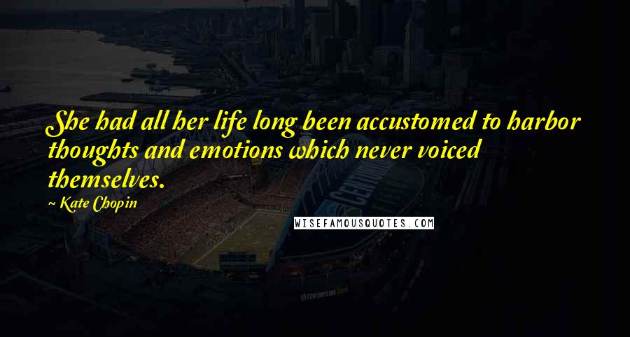 Kate Chopin Quotes: She had all her life long been accustomed to harbor thoughts and emotions which never voiced themselves.