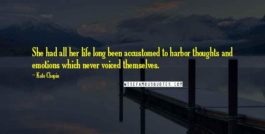 Kate Chopin Quotes: She had all her life long been accustomed to harbor thoughts and emotions which never voiced themselves.