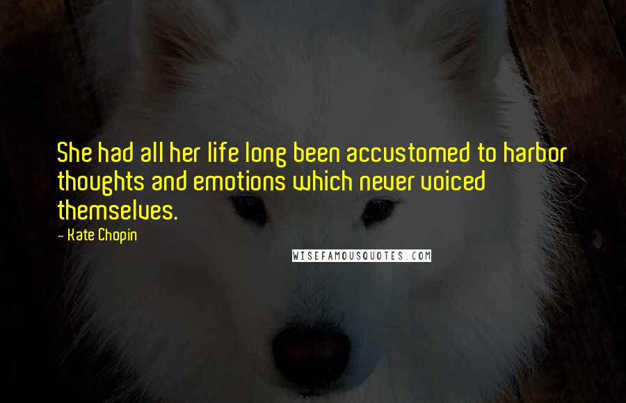 Kate Chopin Quotes: She had all her life long been accustomed to harbor thoughts and emotions which never voiced themselves.