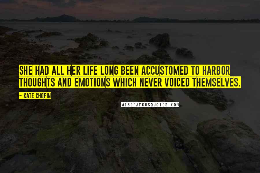 Kate Chopin Quotes: She had all her life long been accustomed to harbor thoughts and emotions which never voiced themselves.