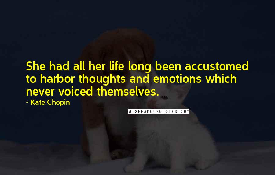 Kate Chopin Quotes: She had all her life long been accustomed to harbor thoughts and emotions which never voiced themselves.