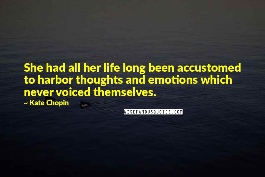 Kate Chopin Quotes: She had all her life long been accustomed to harbor thoughts and emotions which never voiced themselves.