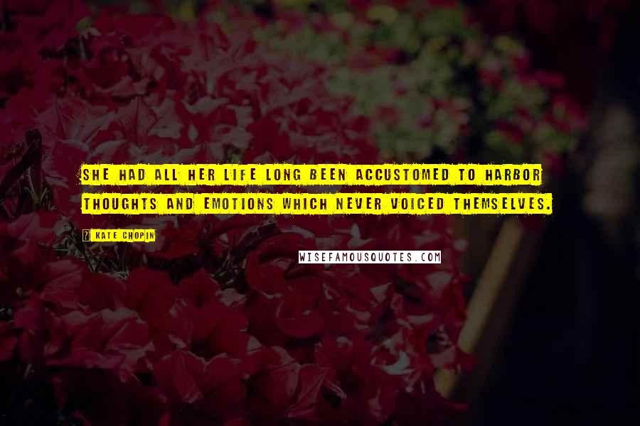 Kate Chopin Quotes: She had all her life long been accustomed to harbor thoughts and emotions which never voiced themselves.